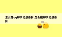 怎么存qq聊天记录备份,怎么把聊天记录备份