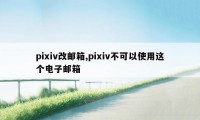 pixiv改邮箱,pixiv不可以使用这个电子邮箱