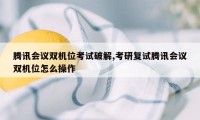 腾讯会议双机位考试破解,考研复试腾讯会议双机位怎么操作