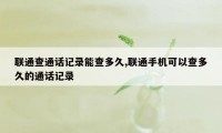 联通查通话记录能查多久,联通手机可以查多久的通话记录