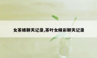 女茶婊聊天记录,茶叶女精彩聊天记录