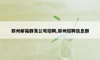 郑州邮箱群发公司招聘,郑州招聘信息群