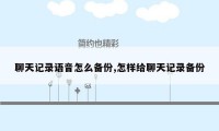 聊天记录语音怎么备份,怎样给聊天记录备份