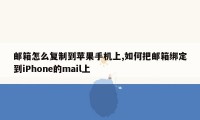 邮箱怎么复制到苹果手机上,如何把邮箱绑定到iPhone的mail上