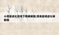 小怪兽进化游戏下载破解版,怪兽超级进化破解版