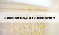 心舞国服版破解版,可以下心舞破解版的软件