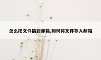 怎么把文件搞到邮箱,如何将文件存入邮箱