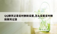 QQ聊天记录定时删除设置,怎么设置定时删除聊天记录