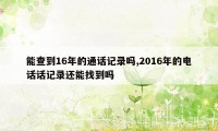 能查到16年的通话记录吗,2016年的电话话记录还能找到吗