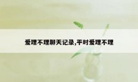 爱理不理聊天记录,平时爱理不理