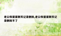 老公和婆婆聊天记录删除,老公和婆婆聊天记录删除不了