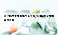 浙江师范大学邮箱怎么下载,浙江师范大学邮箱是什么