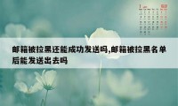 邮箱被拉黑还能成功发送吗,邮箱被拉黑名单后能发送出去吗