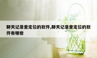 聊天记录查定位的软件,聊天记录查定位的软件有哪些