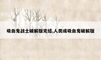 吸血鬼战士破解版完结,人类或吸血鬼破解版