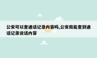 公安可以查通话记录内容吗,公安局能查到通话记录说话内容