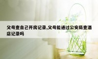 父母查自己开房记录,父母能通过公安局查酒店记录吗