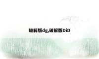 破解版dg,破解版DiD