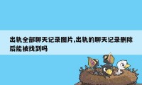 出轨全部聊天记录图片,出轨的聊天记录删除后能被找到吗