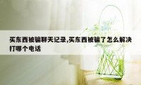 买东西被骗聊天记录,买东西被骗了怎么解决打哪个电话