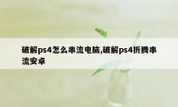 破解ps4怎么串流电脑,破解ps4折腾串流安卓