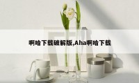 啊哈下载破解版,Aha啊哈下载