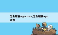 怎么破解appstore,怎么破解app收费