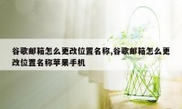 谷歌邮箱怎么更改位置名称,谷歌邮箱怎么更改位置名称苹果手机