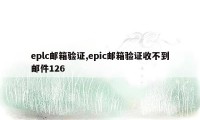 eplc邮箱验证,epic邮箱验证收不到邮件126