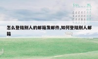 怎么登陆别人的邮箱发邮件,如何登陆别人邮箱