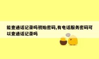 能查通话记录吗初始密码,有电话服务密码可以查通话记录吗