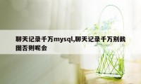 聊天记录千万mysql,聊天记录千万别截图否则呢会