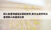 别人能查询通话记录的软件,有什么软件可以查到别人的通话记录