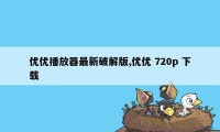 优优播放器最新破解版,优优 720p 下载