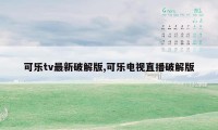 可乐tv最新破解版,可乐电视直播破解版