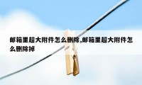 邮箱里超大附件怎么删除,邮箱里超大附件怎么删除掉