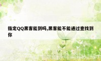 指定QQ黑客能到吗,黑客能不能通过查找到你