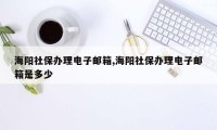 海阳社保办理电子邮箱,海阳社保办理电子邮箱是多少