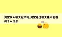 淘宝找人聊天记录吗,淘宝通过聊天能不能看到个人信息