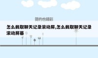 怎么截取聊天记录滚动屏,怎么截取聊天记录滚动屏幕