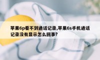 苹果6p看不到通话记录,苹果6s手机通话记录没有显示怎么回事?