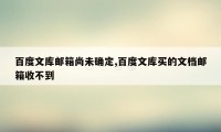 百度文库邮箱尚未确定,百度文库买的文档邮箱收不到