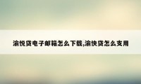 渝悦贷电子邮箱怎么下载,渝快贷怎么支用