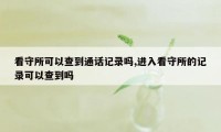 看守所可以查到通话记录吗,进入看守所的记录可以查到吗