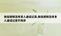 微信视频怎样多人通话记录,微信视频怎样多人通话记录不同步