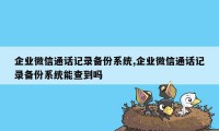 企业微信通话记录备份系统,企业微信通话记录备份系统能查到吗