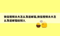 微信视频太大怎么发送邮箱,微信视频太大怎么发送邮箱给别人