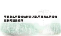 苹果怎么剪辑微信聊天记录,苹果怎么剪辑微信聊天记录视频