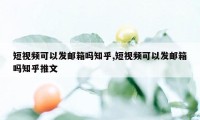 短视频可以发邮箱吗知乎,短视频可以发邮箱吗知乎推文