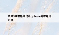 苹果5所有通话记录,Iphone所有通话记录